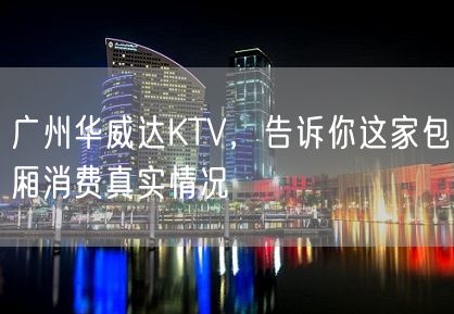 广州华威达KTV，告诉你这家包厢消费真实情况