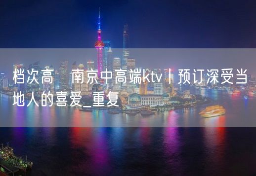 档次高﻿南京中高端ktv丨预订深受当地人的喜爱_重复