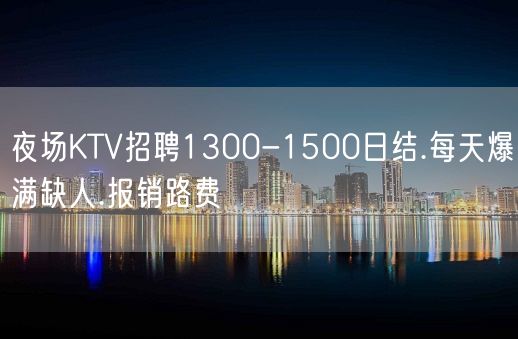 夜场KTV招聘1300-1500日结.每天爆满缺人.报销路费