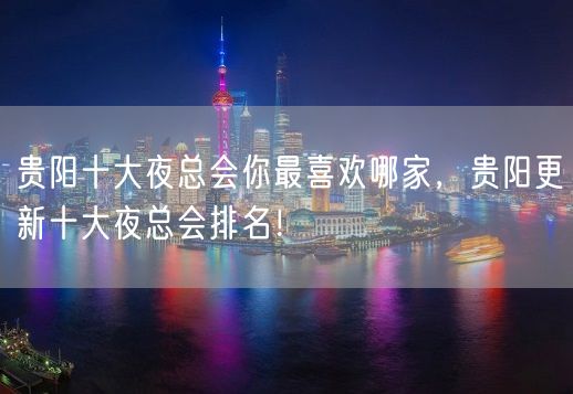 贵阳十大夜总会你最喜欢哪家，贵阳更新十大夜总会排名！