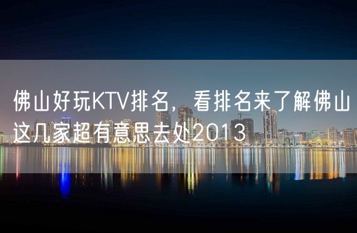 佛山好玩KTV排名，看排名来了解佛山这几家超有意思去处2013