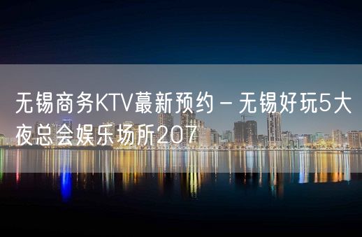 无锡商务KTV蕞新预约－无锡好玩5大夜总会娱乐场所207