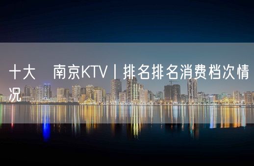 十大﻿南京KTV丨排名排名消费档次情况