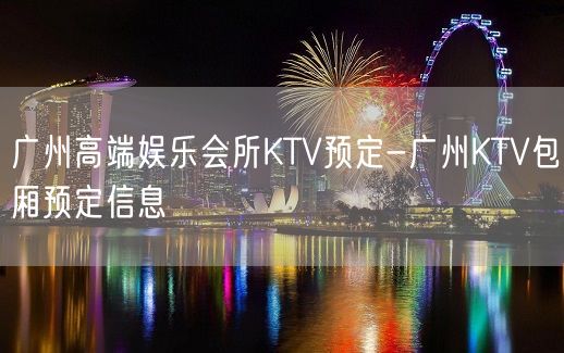 广州高端娱乐会所KTV预定-广州KTV包厢预定信息