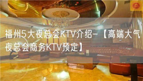 福州5大夜总会KTV介绍-【高端大气夜总会商务KTV预定】