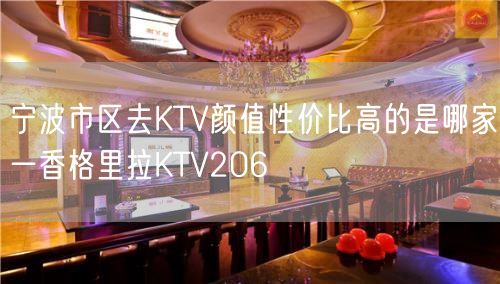 宁波市区去KTV颜值性价比高的是哪家一香格里拉KTV206