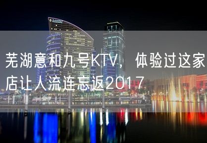 芜湖意和九号KTV，体验过这家店让人流连忘返2017