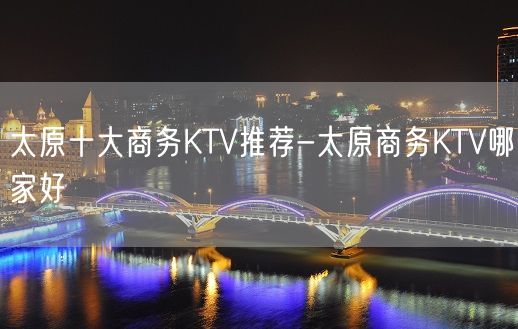 太原十大商务KTV推荐-太原商务KTV哪家好