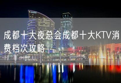 成都十大夜总会成都十大KTV消费档次攻略