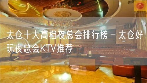 太仓十大高档夜总会排行榜－太仓好玩夜总会KTV推荐