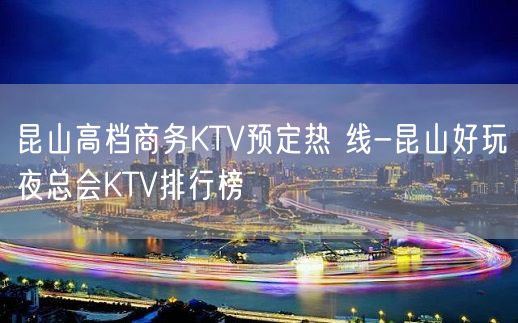 昆山高档商务KTV预定热 线-昆山好玩夜总会KTV排行榜