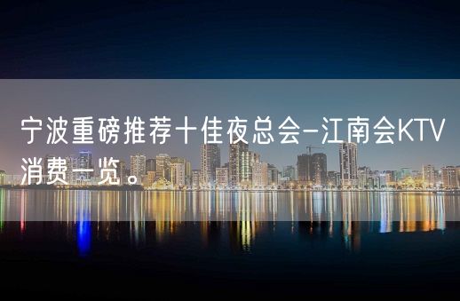 宁波重磅推荐十佳夜总会-江南会KTV消费一览。