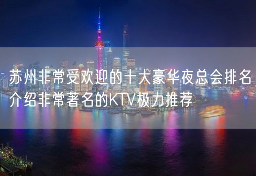 苏州非常受欢迎的十大豪华夜总会排名介绍非常著名的KTV极力推荐