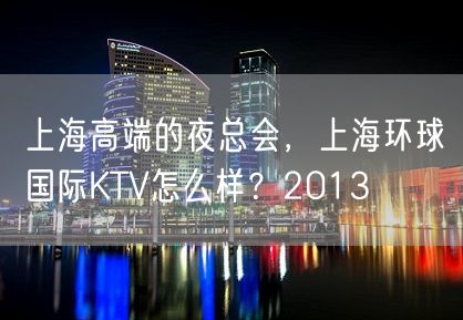 上海高端的夜总会，上海环球国际KTV怎么样？2013