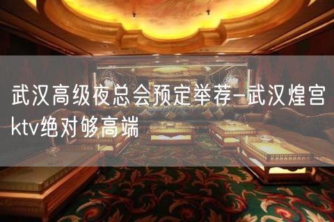 武汉高级夜总会预定举荐-武汉煌宫ktv绝对够高端