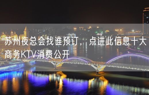 苏州夜总会找谁预订，点进此信息十大商务KTV消费公开