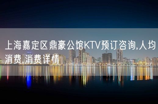 上海嘉定区鼎豪公馆KTV预订咨询,人均消费,消费详情