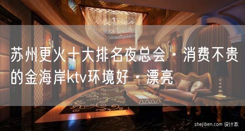 苏州更火十大排名夜总会·消费不贵的金海岸ktv环境好·漂亮