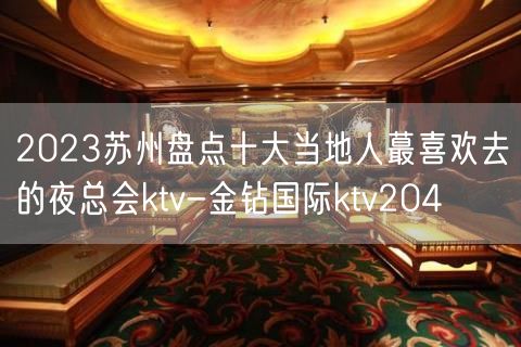 2023苏州盘点十大当地人蕞喜欢去的夜总会ktv-金钻国际ktv204