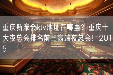 重庆新濠会ktv地址在哪里？重庆十大夜总会排名前三高端夜总会！2015