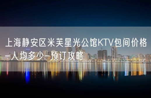 上海静安区米芙星光公馆KTV包间价格-人均多少-预订攻略