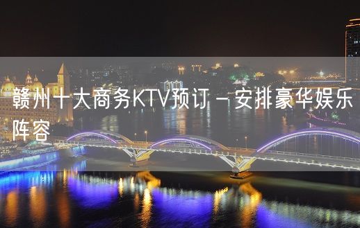 赣州十大商务KTV预订－安排豪华娱乐阵容