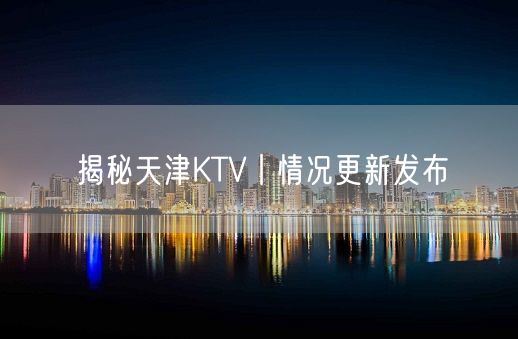 揭秘天津KTV丨情况更新发布