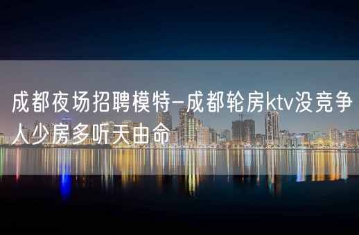 成都夜场招聘模特-成都轮房ktv没竞争人少房多听天由命