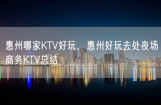 惠州哪家KTV好玩，惠州好玩去处夜场商务KTV总结