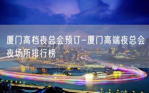 厦门高档夜总会预订-厦门高端夜总会夜场所排行榜