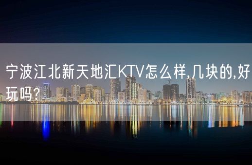 宁波江北新天地汇KTV怎么样,几块的,好玩吗?