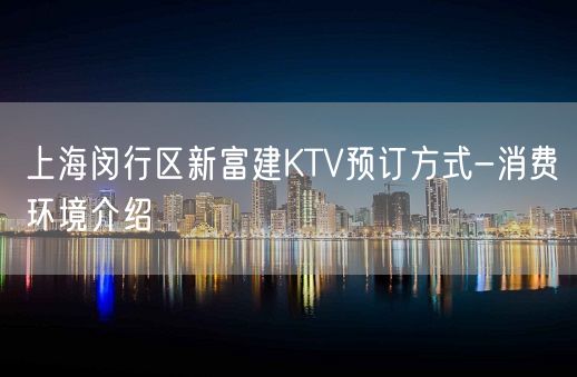 上海闵行区新富建KTV预订方式-消费环境介绍