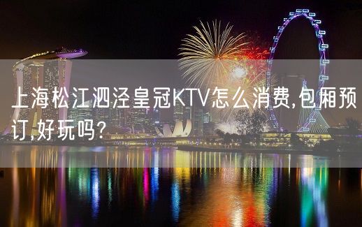 上海松江泗泾皇冠KTV怎么消费,包厢预订,好玩吗?