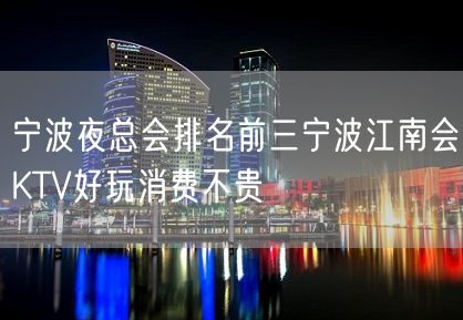 宁波夜总会排名前三宁波江南会KTV好玩消费不贵