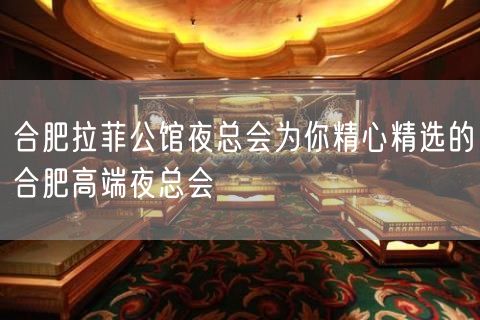 合肥拉菲公馆夜总会为你精心精选的合肥高端夜总会